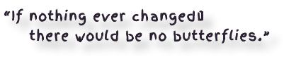 “If nothing ever changed…  there would be no butterflies.”